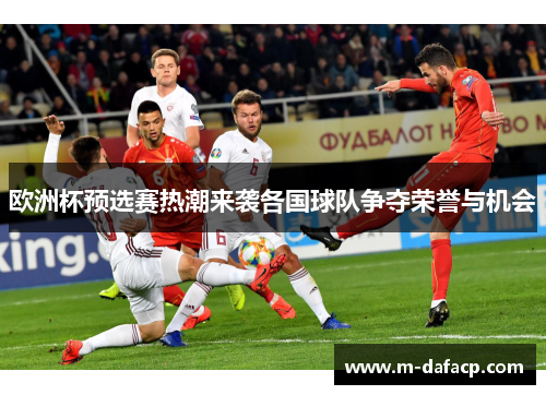 欧洲杯预选赛热潮来袭各国球队争夺荣誉与机会