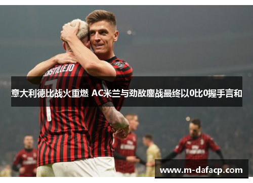 意大利德比战火重燃 AC米兰与劲敌鏖战最终以0比0握手言和