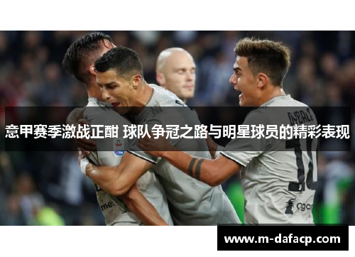 意甲赛季激战正酣 球队争冠之路与明星球员的精彩表现