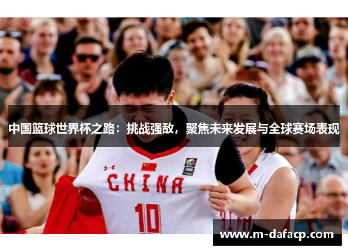 中国篮球世界杯之路：挑战强敌，聚焦未来发展与全球赛场表现