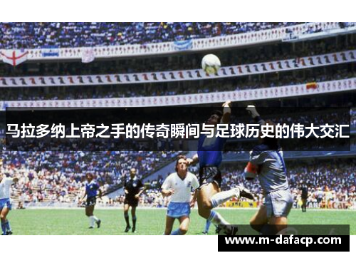 马拉多纳上帝之手的传奇瞬间与足球历史的伟大交汇