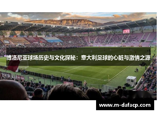 博洛尼亚球场历史与文化探秘：意大利足球的心脏与激情之源