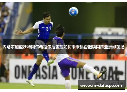 内马尔加盟沙特阿尔希拉尔后表现如何未来是否继续闪耀亚洲绿茵场