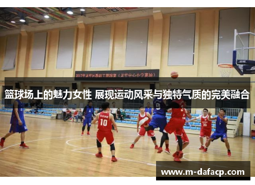 篮球场上的魅力女性 展现运动风采与独特气质的完美融合