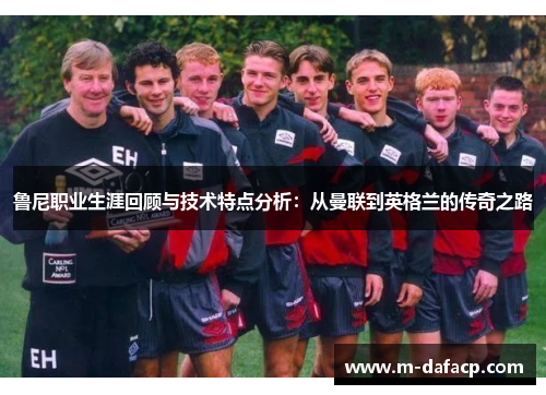 鲁尼职业生涯回顾与技术特点分析：从曼联到英格兰的传奇之路