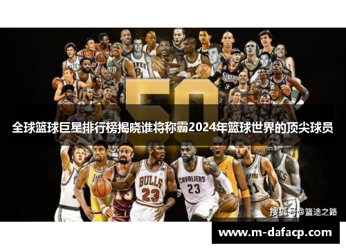 全球篮球巨星排行榜揭晓谁将称霸2024年篮球世界的顶尖球员