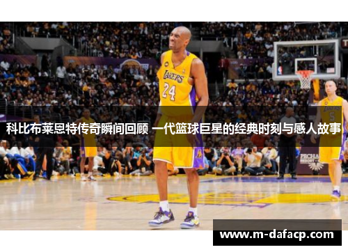 科比布莱恩特传奇瞬间回顾 一代篮球巨星的经典时刻与感人故事