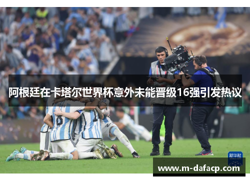 阿根廷在卡塔尔世界杯意外未能晋级16强引发热议