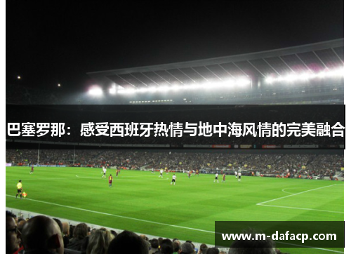 巴塞罗那：感受西班牙热情与地中海风情的完美融合