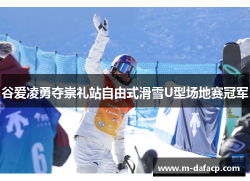 谷爱凌勇夺崇礼站自由式滑雪U型场地赛冠军