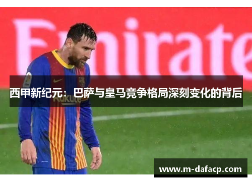 西甲新纪元：巴萨与皇马竞争格局深刻变化的背后