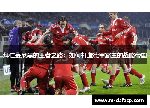 拜仁慕尼黑的王者之路：如何打造德甲霸主的战略帝国