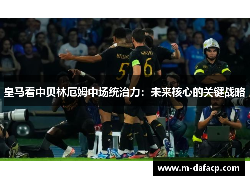 皇马看中贝林厄姆中场统治力：未来核心的关键战略