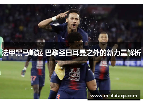 法甲黑马崛起 巴黎圣日耳曼之外的新力量解析