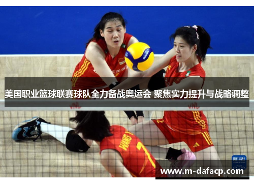 美国职业篮球联赛球队全力备战奥运会 聚焦实力提升与战略调整