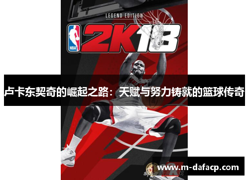 卢卡东契奇的崛起之路：天赋与努力铸就的篮球传奇