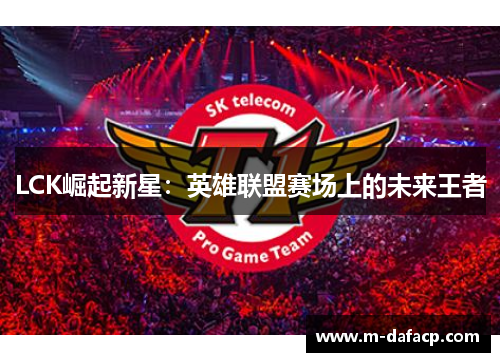 LCK崛起新星：英雄联盟赛场上的未来王者