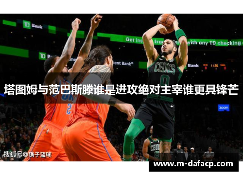 塔图姆与范巴斯滕谁是进攻绝对主宰谁更具锋芒