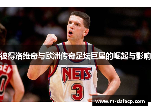 彼得洛维奇与欧洲传奇足坛巨星的崛起与影响