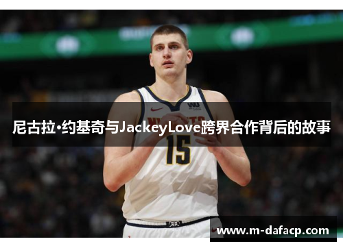 尼古拉·约基奇与JackeyLove跨界合作背后的故事