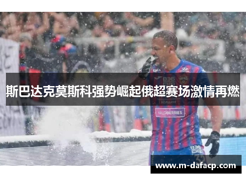斯巴达克莫斯科强势崛起俄超赛场激情再燃