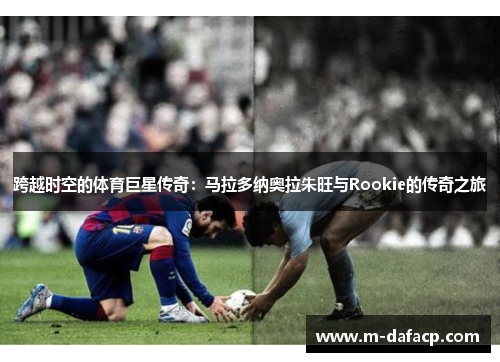跨越时空的体育巨星传奇：马拉多纳奥拉朱旺与Rookie的传奇之旅
