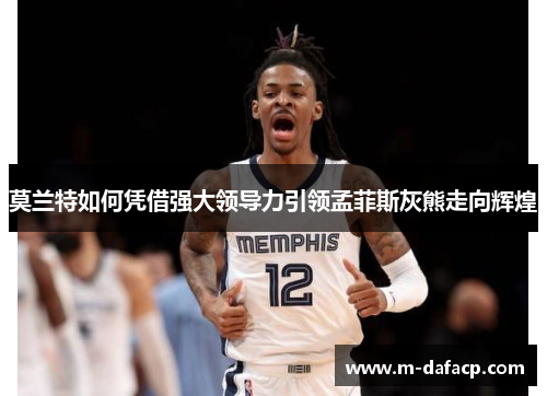 莫兰特如何凭借强大领导力引领孟菲斯灰熊走向辉煌