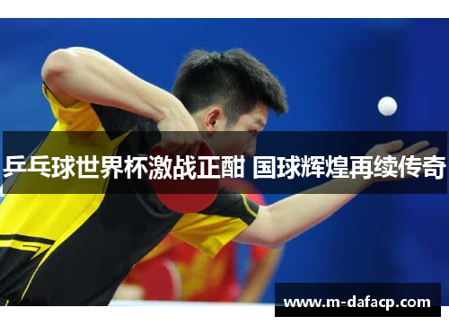 乒乓球世界杯激战正酣 国球辉煌再续传奇