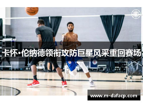 卡怀·伦纳德领衔攻防巨星风采重回赛场
