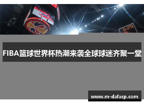 FIBA篮球世界杯热潮来袭全球球迷齐聚一堂