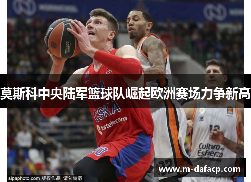 莫斯科中央陆军篮球队崛起欧洲赛场力争新高