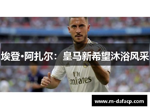 埃登·阿扎尔：皇马新希望沐浴风采