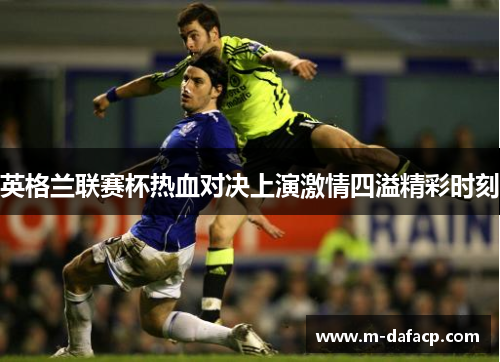 英格兰联赛杯热血对决上演激情四溢精彩时刻