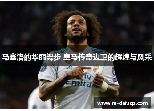 马塞洛的华丽舞步 皇马传奇边卫的辉煌与风采