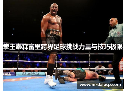 拳王泰森富里跨界足球挑战力量与技巧极限