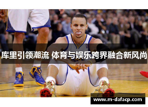 库里引领潮流 体育与娱乐跨界融合新风尚