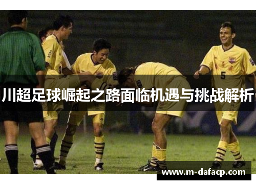 川超足球崛起之路面临机遇与挑战解析
