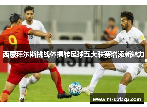 西蒙拜尔斯挑战体操转足球五大联赛增添新魅力
