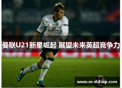 曼联U21新星崛起 展望未来英超竞争力