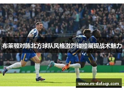 布莱顿对阵北方球队风格激烈碰撞展现战术魅力