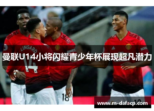 曼联U14小将闪耀青少年杯展现超凡潜力