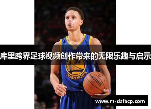 库里跨界足球视频创作带来的无限乐趣与启示