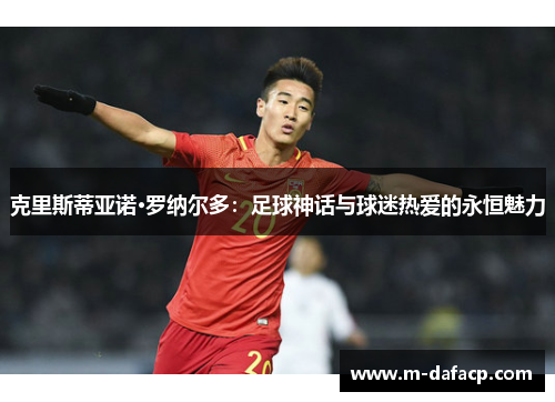 克里斯蒂亚诺·罗纳尔多：足球神话与球迷热爱的永恒魅力