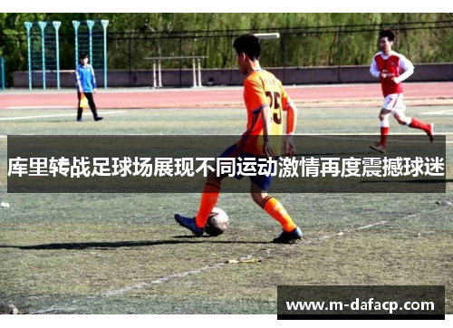 库里转战足球场展现不同运动激情再度震撼球迷