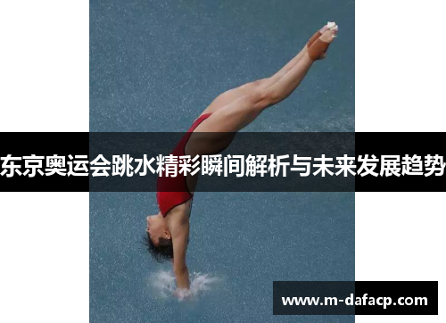 东京奥运会跳水精彩瞬间解析与未来发展趋势