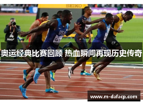 奥运经典比赛回顾 热血瞬间再现历史传奇