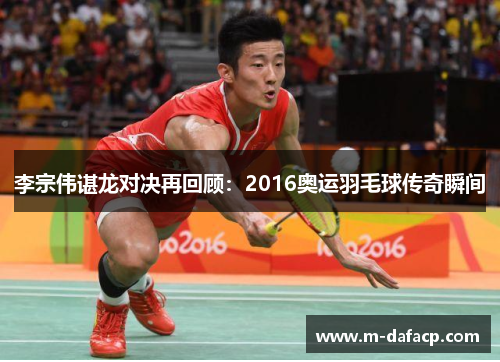李宗伟谌龙对决再回顾：2016奥运羽毛球传奇瞬间