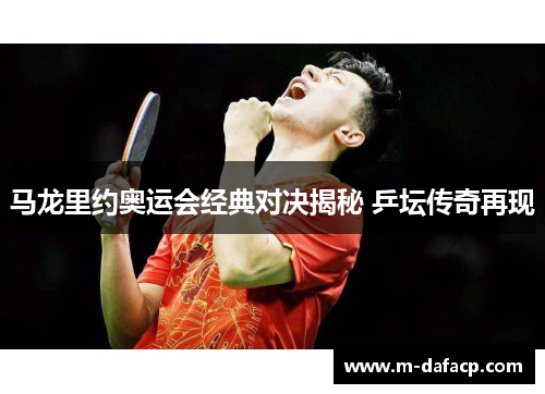 马龙里约奥运会经典对决揭秘 乒坛传奇再现